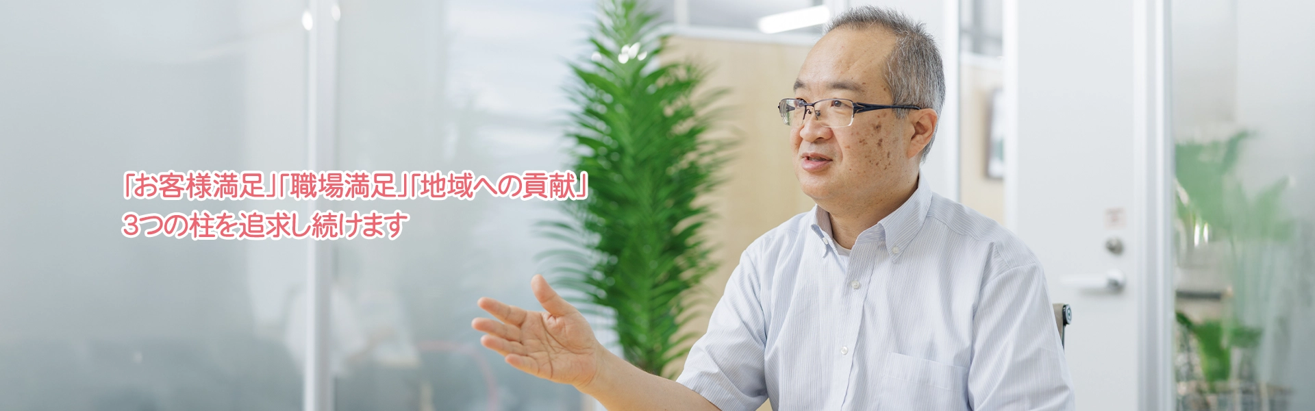 「お客様満足」「職場満足」「地域への貢献」3つの柱を追求し続けます